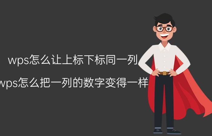 wps怎么让上标下标同一列 wps怎么把一列的数字变得一样？